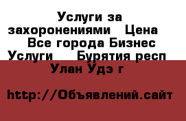 Услуги за захоронениями › Цена ­ 1 - Все города Бизнес » Услуги   . Бурятия респ.,Улан-Удэ г.